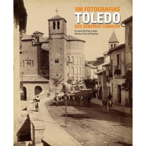 TOLEDO. 100 FOTOGRAFIAS QUE DEBERIAS CONOCER