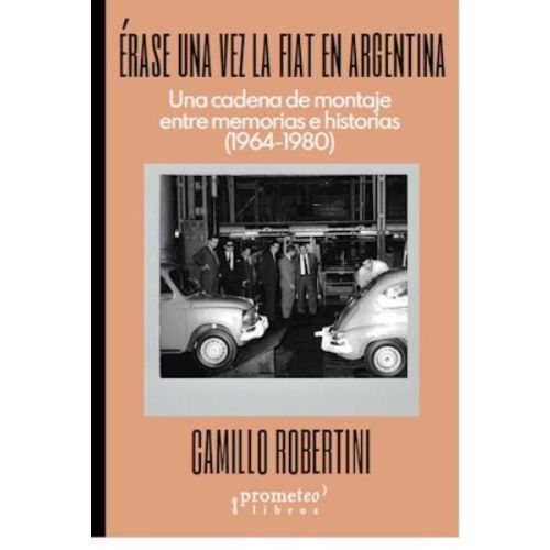 ERASE UNA VEZ LA FIAT EN ARGENTINA UNA CADENA DE MONTAJE ENTRE MEMORIAS E HISTORIAS 1964-1980