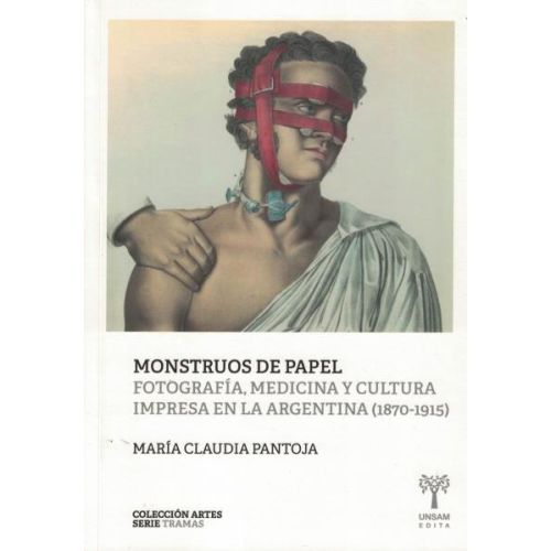 MONSTRUOS DE PAPEL FOTOGROFIA  MEDICINA Y CULTURA IMPRESA EN LA ARGENTINA 1870 - 1915