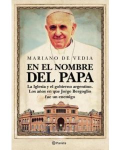 EN EL NOMBRE DEL PAPA LA IGLESIA Y EL GOBIERNO ARGENTINO LOS AÑOS EN QUE JORGE BERGOGLIO FUE UN ENEMIGO