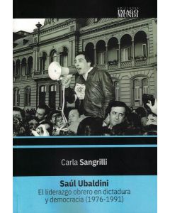 SAUL UBALDINI EL LIDERAZGO OBRERO EN DICTADURA Y DEMOCRACIA 1976-1991