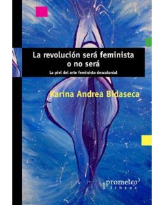 REVOLUCION SERA FEMINISTA O NO SERA, LA LA PIEL DEL ARTE FEMINISTA DESCOLONIAL