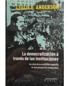 DEMOCRATIZACION A TRAVES DE LAS INSTITUCIONES, LA LOS AÑOS DE LA TRANSICION ARGENTINA EN UNA PERSPECTIVA COMPARATIVA